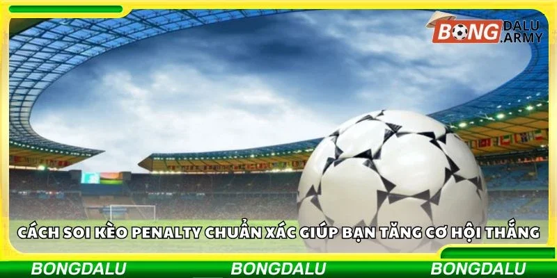 Cách soi kèo penalty chuẩn xác giúp bạn tăng cơ hội thắng